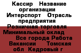 Кассир › Название организации ­ Интерспорт › Отрасль предприятия ­ Розничная торговля › Минимальный оклад ­ 15 000 - Все города Работа » Вакансии   . Томская обл.,Кедровый г.